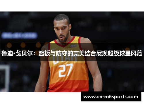 鲁迪·戈贝尔：篮板与防守的完美结合展现超级球星风范