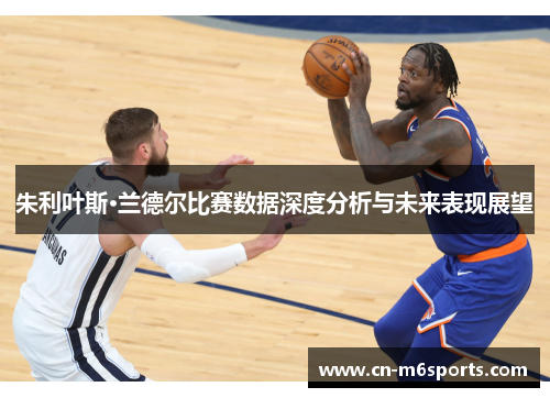 朱利叶斯·兰德尔比赛数据深度分析与未来表现展望