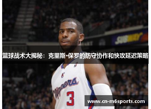 篮球战术大揭秘：克里斯·保罗的防守协作和快攻延迟策略