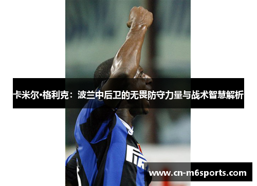 卡米尔·格利克：波兰中后卫的无畏防守力量与战术智慧解析