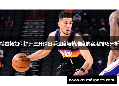 特雷杨如何提升三分球出手速度与精准度的实用技巧分析