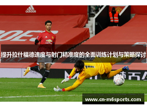 提升拉什福德速度与射门精准度的全面训练计划与策略探讨