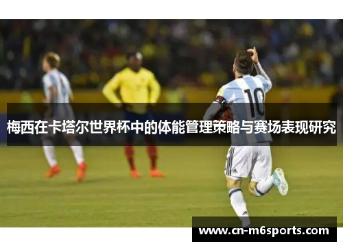 梅西在卡塔尔世界杯中的体能管理策略与赛场表现研究