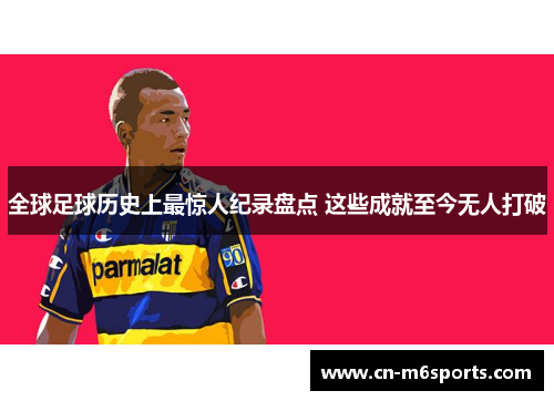 全球足球历史上最惊人纪录盘点 这些成就至今无人打破