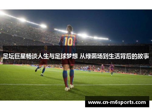 足坛巨星畅谈人生与足球梦想 从绿茵场到生活背后的故事