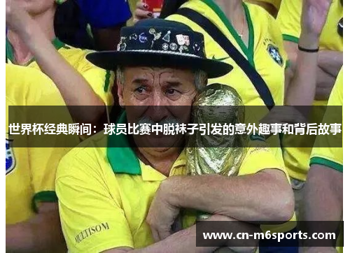 世界杯经典瞬间：球员比赛中脱袜子引发的意外趣事和背后故事