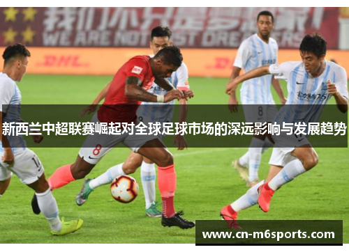 新西兰中超联赛崛起对全球足球市场的深远影响与发展趋势