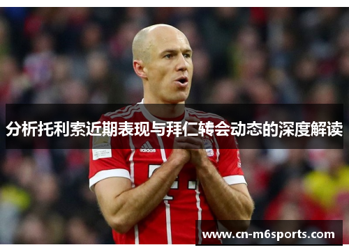 分析托利索近期表现与拜仁转会动态的深度解读