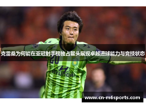 克雷桑为何能在亚冠射手榜独占鳌头展现卓越进球能力与竞技状态