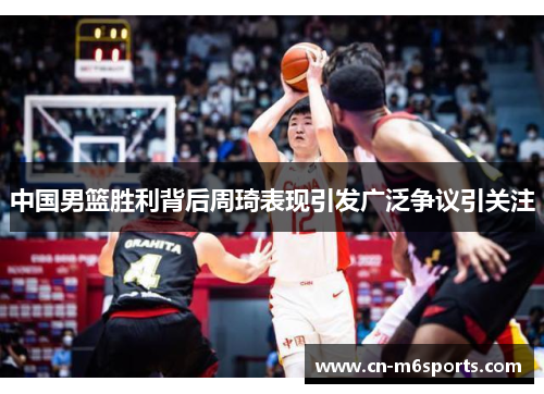 中国男篮胜利背后周琦表现引发广泛争议引关注