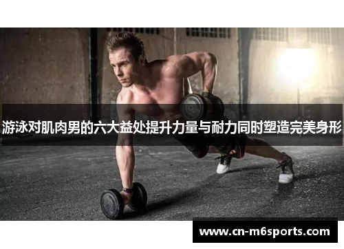 游泳对肌肉男的六大益处提升力量与耐力同时塑造完美身形