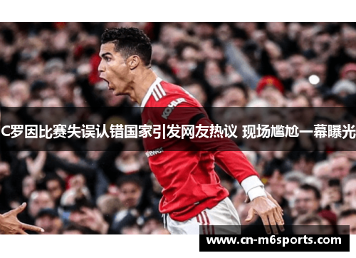 C罗因比赛失误认错国家引发网友热议 现场尴尬一幕曝光