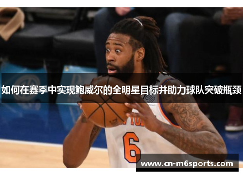 如何在赛季中实现鲍威尔的全明星目标并助力球队突破瓶颈