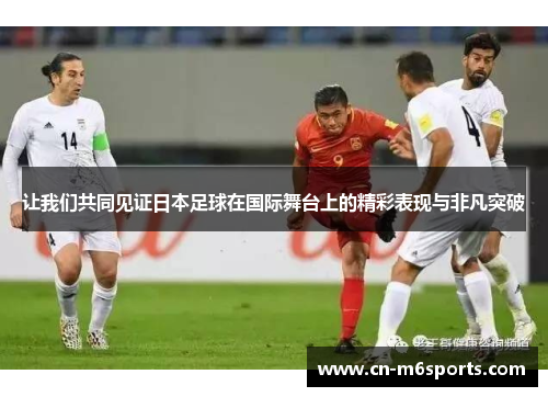 让我们共同见证日本足球在国际舞台上的精彩表现与非凡突破