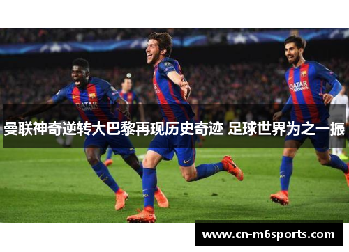 曼联神奇逆转大巴黎再现历史奇迹 足球世界为之一振