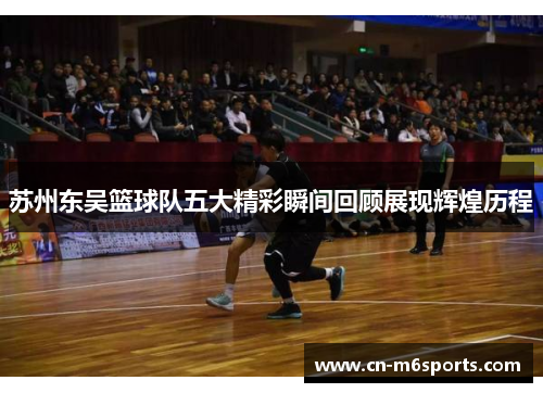 苏州东吴篮球队五大精彩瞬间回顾展现辉煌历程