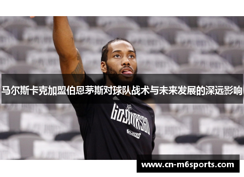 马尔斯卡克加盟伯恩茅斯对球队战术与未来发展的深远影响