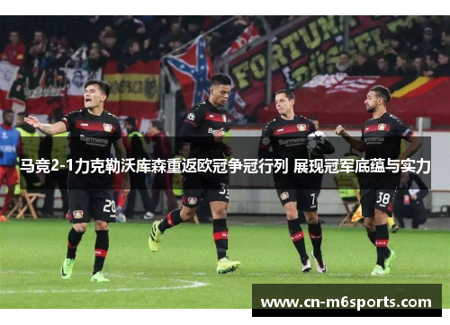 马竞2-1力克勒沃库森重返欧冠争冠行列 展现冠军底蕴与实力