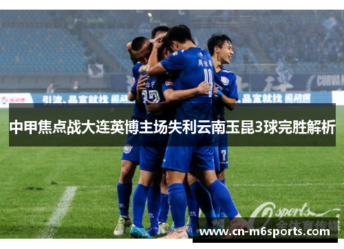 中甲焦点战大连英博主场失利云南玉昆3球完胜解析
