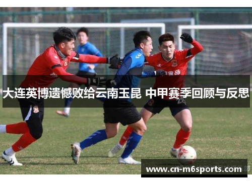 大连英博遗憾败给云南玉昆 中甲赛季回顾与反思