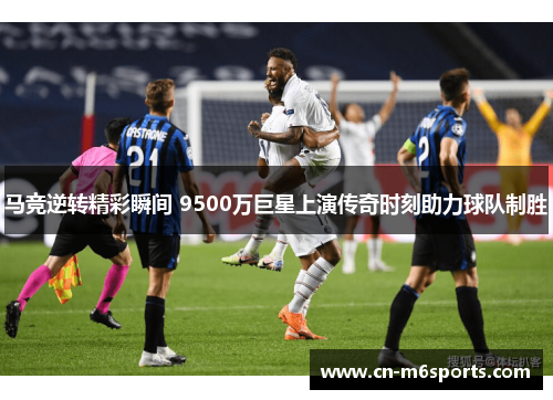 马竞逆转精彩瞬间 9500万巨星上演传奇时刻助力球队制胜