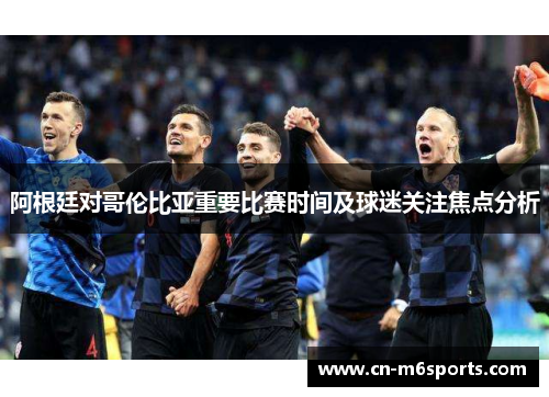 阿根廷对哥伦比亚重要比赛时间及球迷关注焦点分析